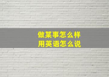 做某事怎么样 用英语怎么说